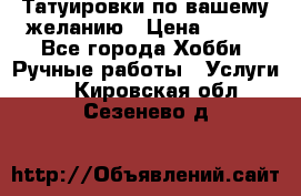 Татуировки,по вашему желанию › Цена ­ 500 - Все города Хобби. Ручные работы » Услуги   . Кировская обл.,Сезенево д.